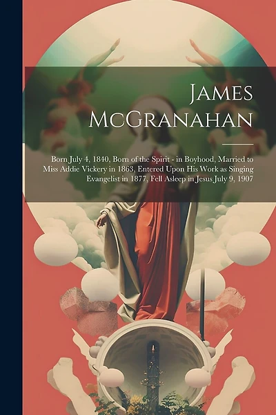 James McGranahan: Born July 4, 1840, Born of the Spirit - in Boyhood, Married to Miss Addie Vickery in 1863, Entered Upon his Work as Singing Evangelist in 1877, Fell Asleep in Jesus July 9, 1907