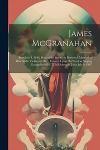 James McGranahan: Born July 4, 1840, Born of the Spirit - in Boyhood, Married to Miss Addie Vickery in 1863, Entered Upon his Work as Singing Evangelist in 1877, Fell Asleep in Jesus July 9, 1907