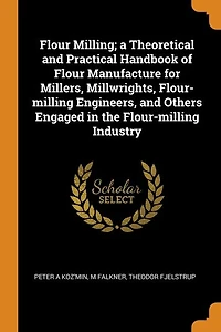 Flour Milling; a Theoretical and Practical Handbook of Manufacture for Millers, Millwrights, Flour-milling Engineers, Others Engaged the Industry