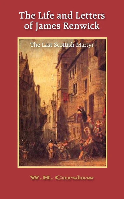 The Life and Letters of James Renwick: The Last Scottish Martyr