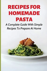 Recipes For Homemade Pasta: A Complete Guide With Simple Recipes To Prepare At Home: How To Make Homemade Ravioli