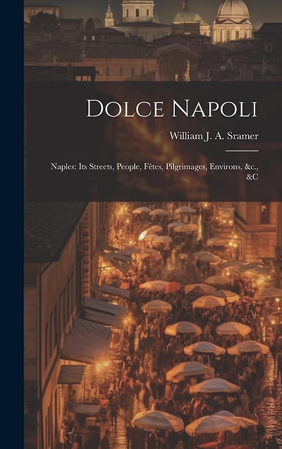 Dolce Napoli: Naples: Its Streets, People, Fêtes, Pilgrimages, Environs, &c., &c