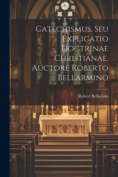 Catechismus, Seu Explicatio Doctrinae Christianae. Auctore Roberto Bellarmino