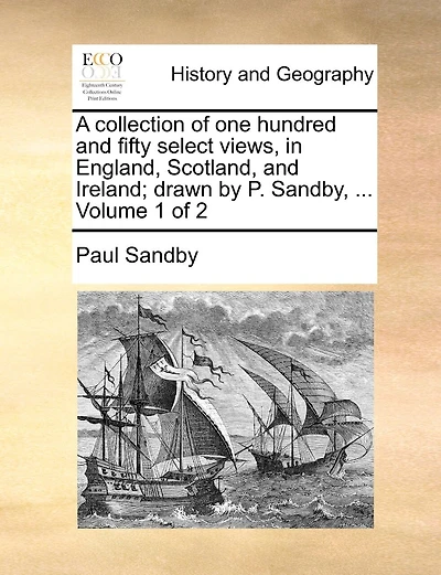 A Collection of One Hundred and Fifty Select Views, in England, Scotland, and Ireland; Drawn by P. Sandby, ... Volume 1 of 2