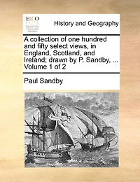 A Collection of One Hundred and Fifty Select Views, in England, Scotland, and Ireland; Drawn by P. Sandby, ... Volume 1 of 2