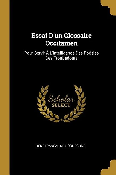 Essai D'un Glossaire Occitanien: Pour Servir À L'intelligence Des Poésies Des Troubadours