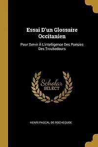 Essai D'un Glossaire Occitanien: Pour Servir À L'intelligence Des Poésies Des Troubadours