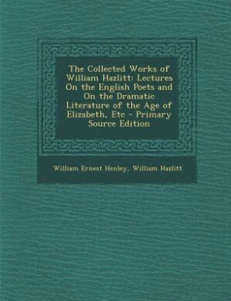 the Collected Works of William Hazlitt: Lectures On English Poets and Dramatic Literature Age Elizabeth, Etc