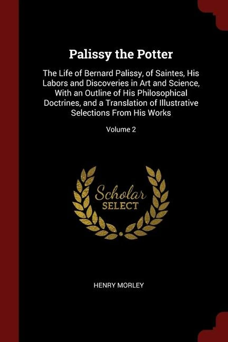 Palissy the Potter: The Life of Bernard Palissy, of Saintes, His Labors and Discoveries in Art and Science, With an Out