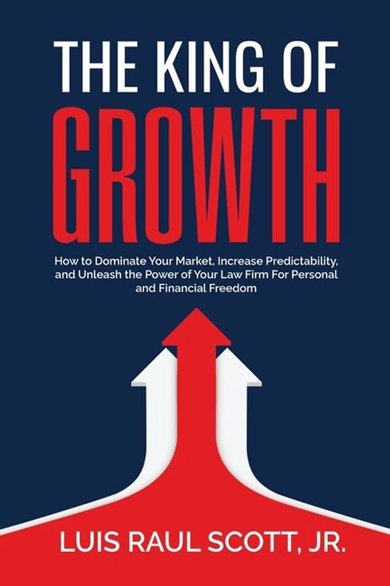 The King of Growth: How to Dominate Your Market, Increase Predictability, and Unleash the Power of Your Law Firm for Personal and Financial Freedom