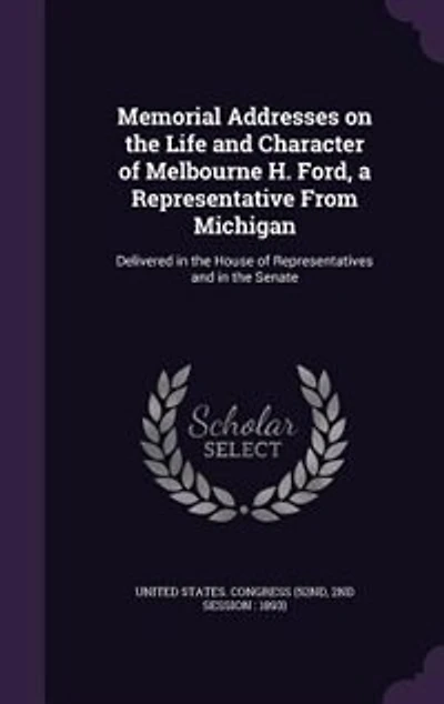 Memorial Addresses on the Life and Character of Melbourne H. Ford, a Representative From Michigan: Delivered in the House of Representatives and in the Senate