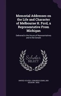 Memorial Addresses on the Life and Character of Melbourne H. Ford, a Representative From Michigan: Delivered in the House of Representatives and in the Senate