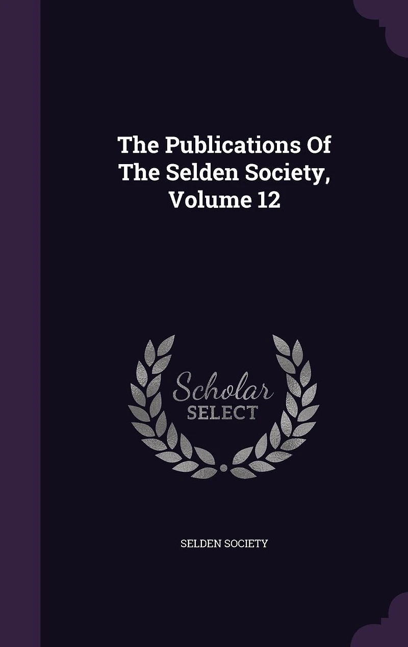 The Publications Of Selden Society, Volume 12