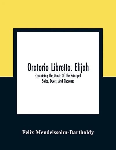 Oratorio Libretto, Elijah. Containing The Music Of The Principal Solos, Duets, And Choruses