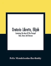 Oratorio Libretto, Elijah. Containing The Music Of The Principal Solos, Duets, And Choruses