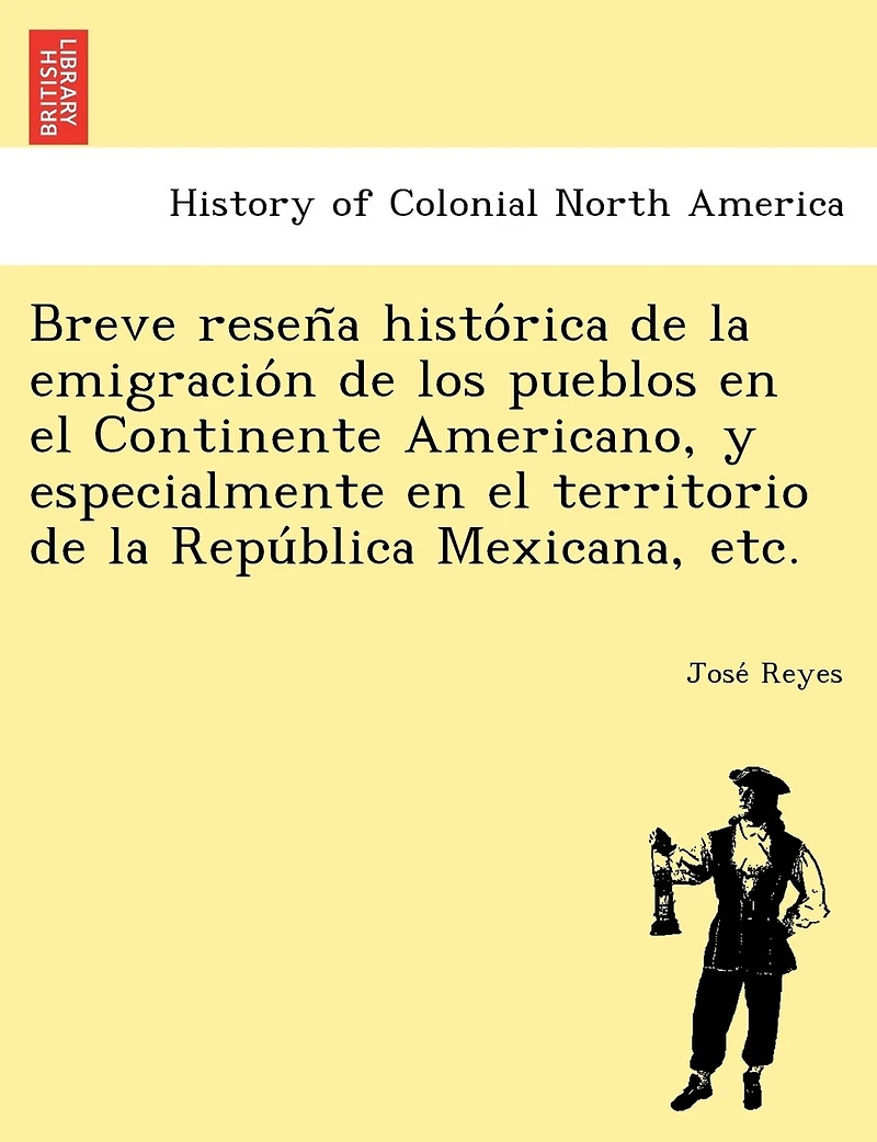 Breve Resen a Histo Rica de La Emigracio N de Los Pueblos En El Continente Americano, y Especialmente En El Territorio de La Repu Blica Mexicana, Etc.