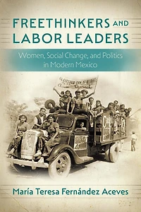 Freethinkers and Labor Leaders: Women, Social Change, Politics Modern Mexico