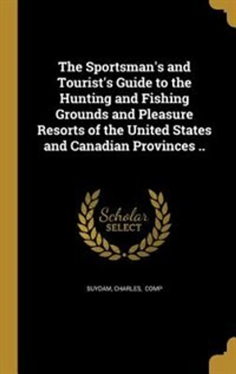 the Sportsman's and Tourist's Guide to Hunting Fishing Grounds Pleasure Resorts of United States Canadian Provinces (Classic Reprint)