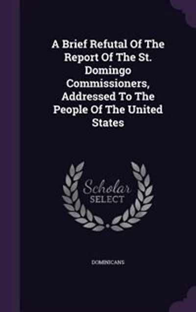 A Brief Refutal Of The Report Of The St. Domingo Commissioners, Addressed To The People Of The United States