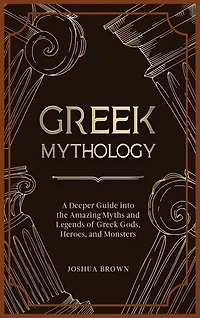 Greek Mythology: A Deeper Guide into the Amazing Myths and Legends of Greek Gods, Heroes, and Monsters