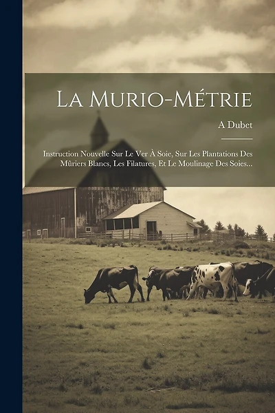 La Murio-métrie: Instruction Nouvelle Sur Le Ver À Soie, Sur Les Plantations Des Mûriers Blancs, Les Filatures, Et Le Moulinage Des Soies...