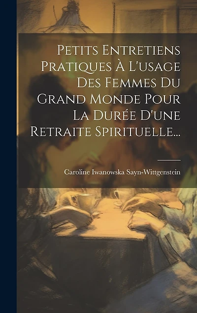 Petits Entretiens Pratiques À L'usage Des Femmes Du Grand Monde Pour La Durée D'une Retraite Spirituelle...