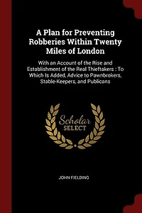 A Plan for Preventing Robberies Within Twenty Miles of London. With an Account the Rise and Establishment Real Thieftakers. to Which is Added, Advice Pawnbrokers, Stable-keepers, Publicans. By John Fielding, Esq;