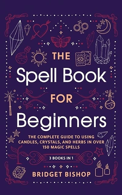 The Spell Book For Beginners: The Complete Guide to Using Candles, Crystals, and Herbs in Over 150 Magic Spells: The Complete Guide to Using Candles, Crystals, and Herbs in Over 150 Magic Spells