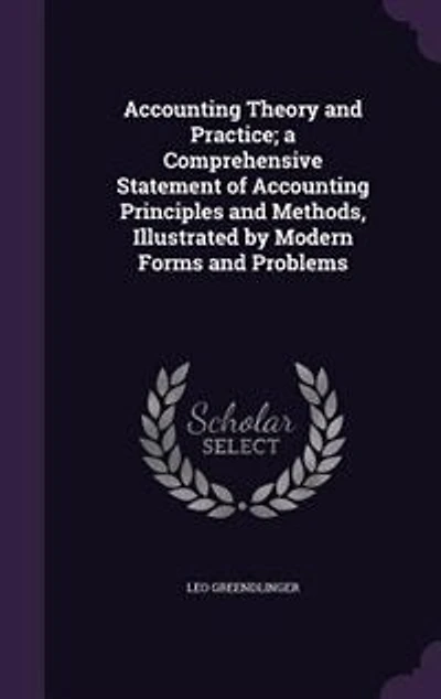 Accounting Theory and Practice; a Comprehensive Statement of Principles Methods, Illustrated by Modern Forms Problems
