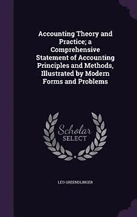 Accounting Theory and Practice; a Comprehensive Statement of Principles Methods, Illustrated by Modern Forms Problems