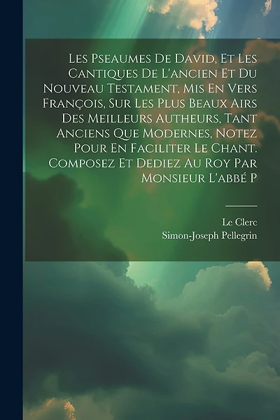 Les Pseaumes De David, Et Les Cantiques De L'ancien Et Du Nouveau Testament, Mis En Vers François, Sur Les Plus Beaux Airs Des Meilleurs Autheurs, Tant Anciens Que Modernes, Notez Pour En Faciliter Le Chant. Composez Et Dediez Au Roy Par Monsieur L'abbé P