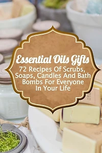 Essential Oils Gifts: 72 Recipes Of Scrubs, Soaps, Candles And Bath Bombs For Everyone In Your Life