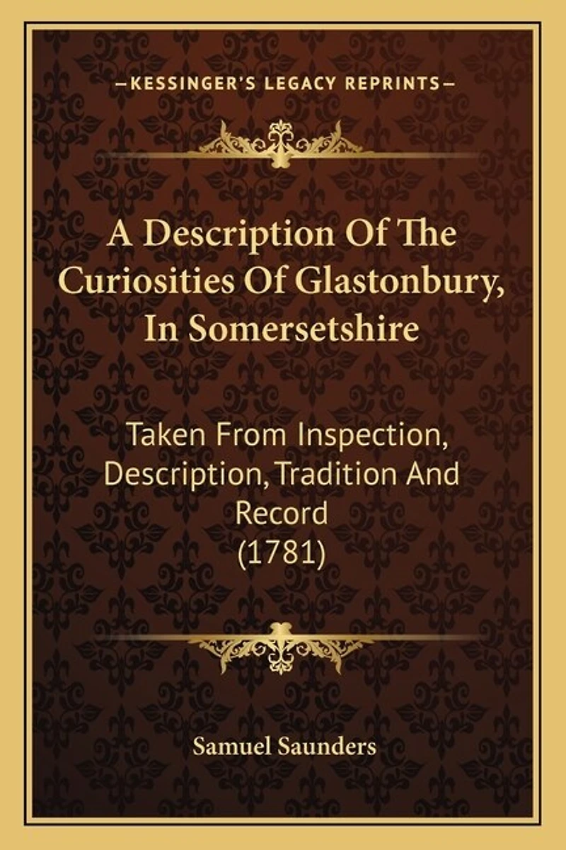 A Description Of The Curiosities Of Glastonbury, In Somersetshire: Taken From Inspection, Description, Tradition And Record (1781)
