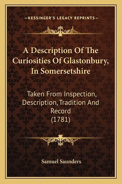 A Description Of The Curiosities Of Glastonbury, In Somersetshire: Taken From Inspection, Description, Tradition And Record (1781)