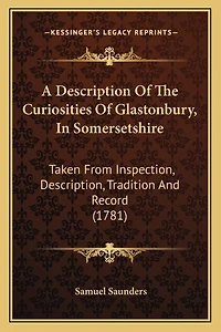 A Description Of The Curiosities Of Glastonbury, In Somersetshire: Taken From Inspection, Description, Tradition And Record (1781)