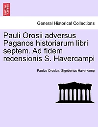 Pauli Orosii adversus Paganos historiarum libri septem. Ad fidem recensionis S. Havercampi