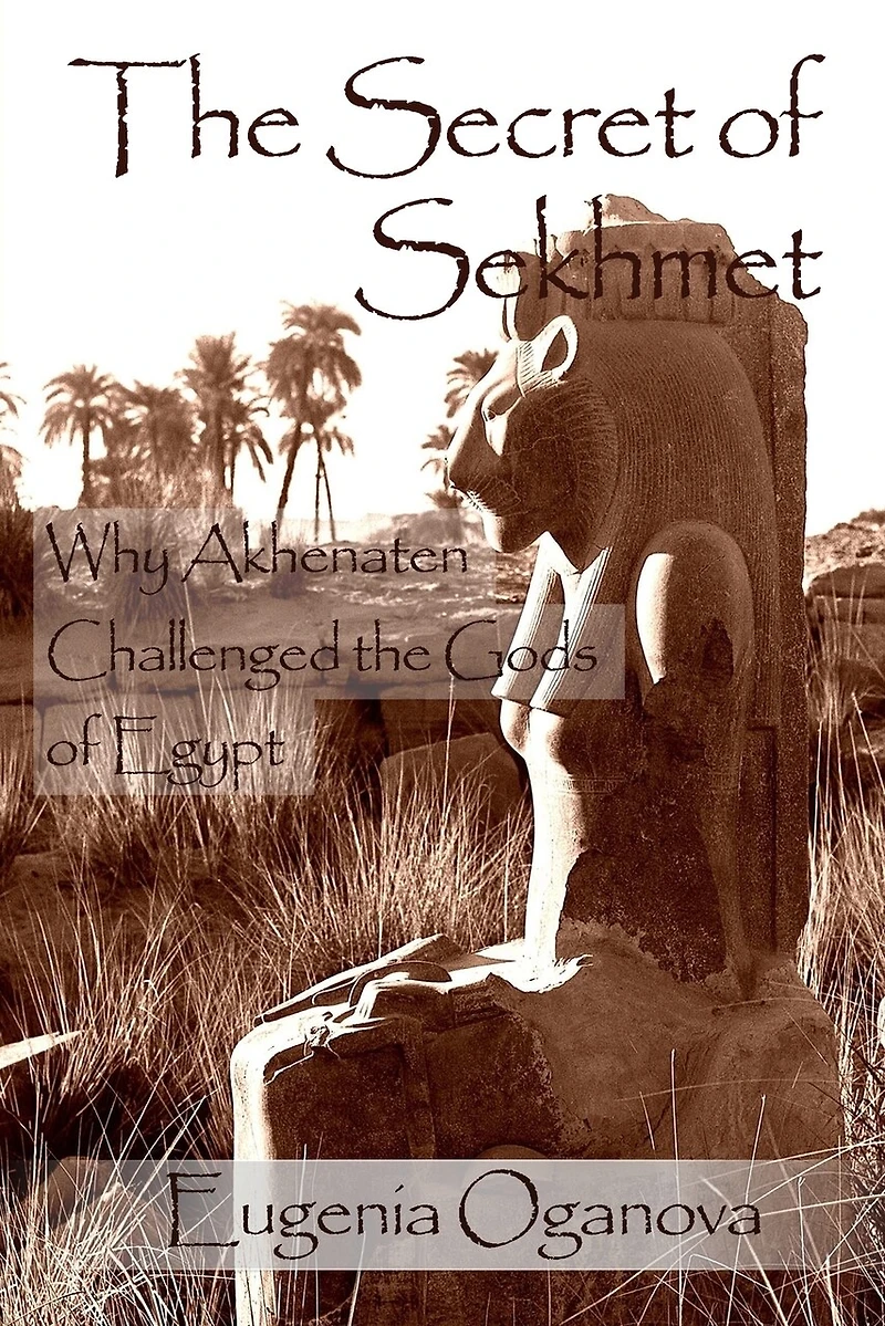 The Secret Of Sekhmet: Why Akhenaten Challenged The Gods Of Egypt