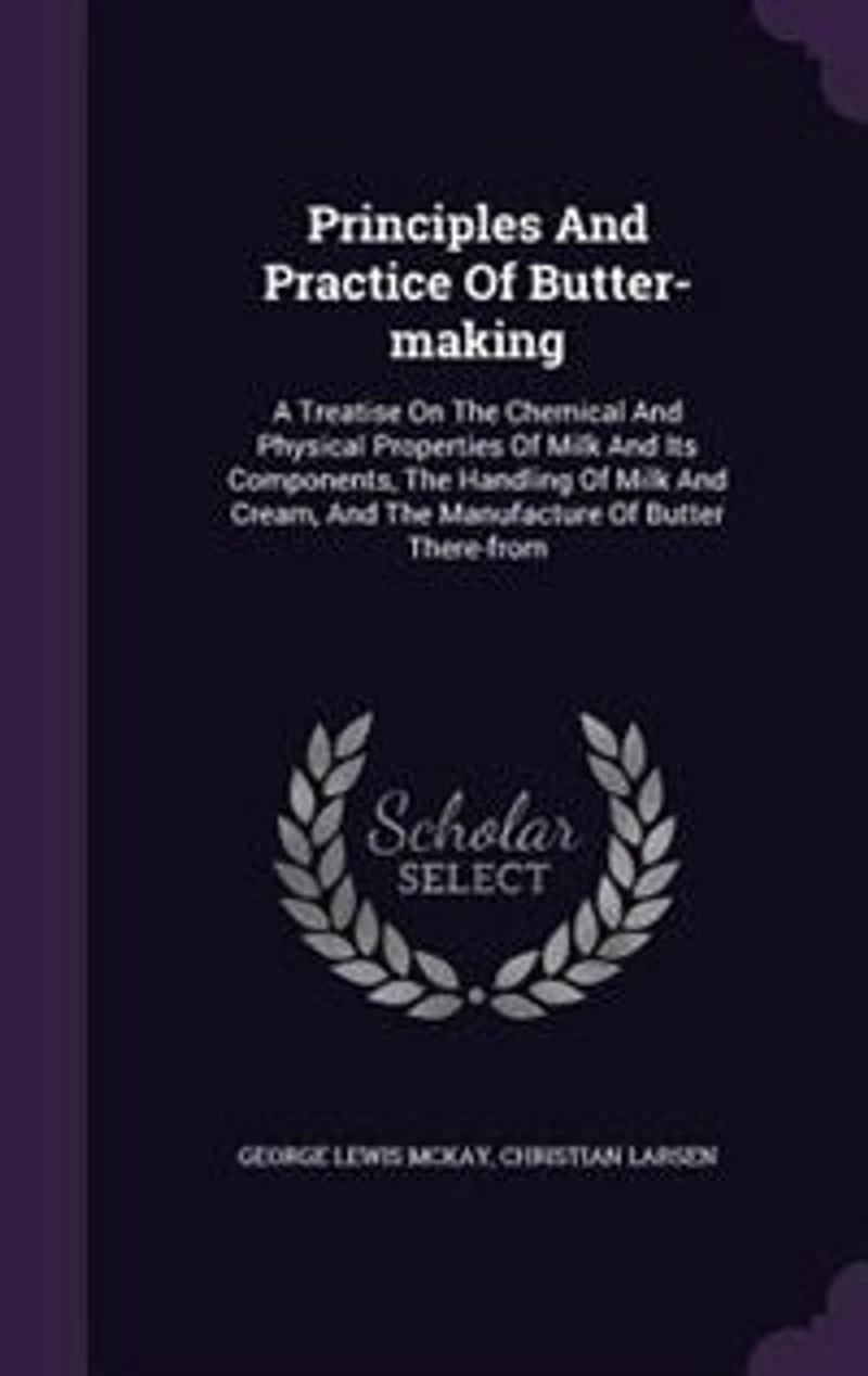 Principles and Practice of Butter-Making: A Treatise On the Chemical Physical Properties Milk Its Components, Handling