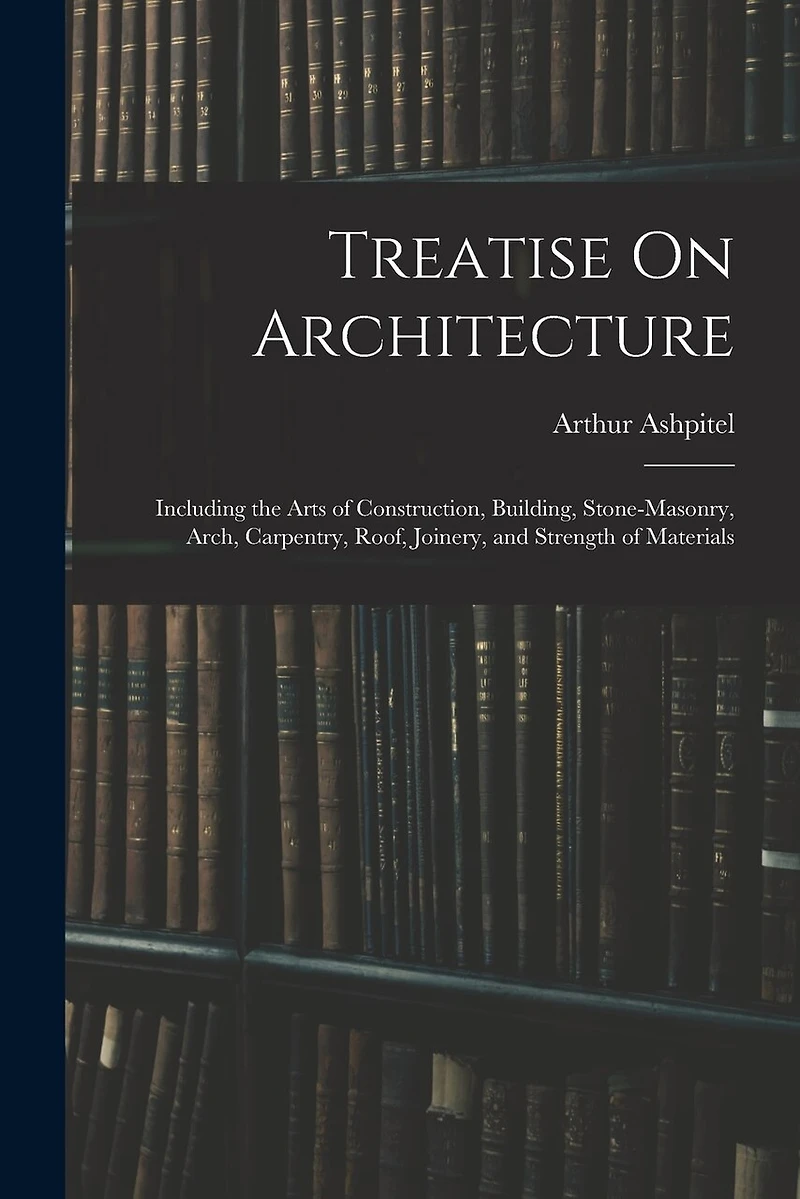 Treatise On Architecture: Including the Arts of Construction, Building, Stone-Masonry, Arch, Carpentry, Roof, Joinery, and Strength of Materials