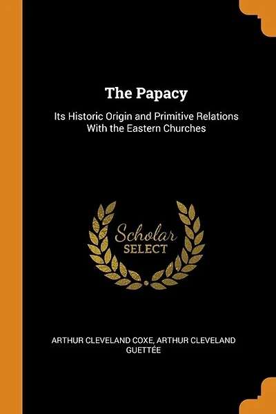The Papacy: Its Historic Origin and Primitive Relations With the Eastern Churches