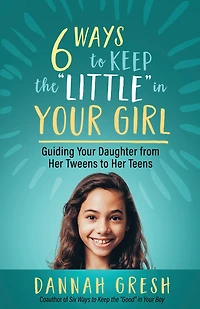 Six Ways to Keep the “Little” Your Girl: Guiding Daughter from Her Tweens Teens