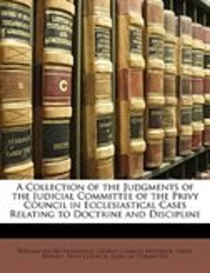 A Collection of the Judgments Judicial Committee Privy Council: Ecclesiastical Cases Relating to Doctrine and Discipline