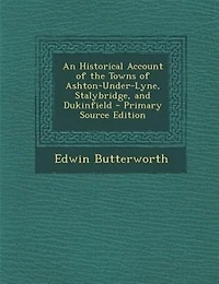 An Historical Account of the Towns of Ashton-Under-Lyne, Stalybridge, and Dukinfield - Primary Source Edition