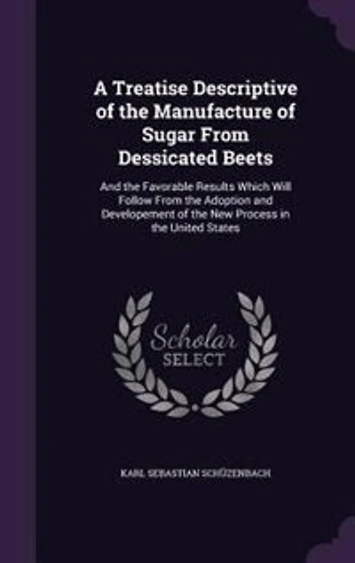 A Treatise Descriptive of the Manufacture Sugar From Dessicated Beets: and Favorable Results Which Will Follow Adoption Developement New Process i