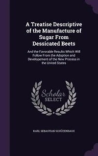 A Treatise Descriptive of the Manufacture Sugar From Dessicated Beets: and Favorable Results Which Will Follow Adoption Developement New Process i