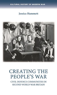 Creating the people’s war: Civil defence communities Second World War Britain