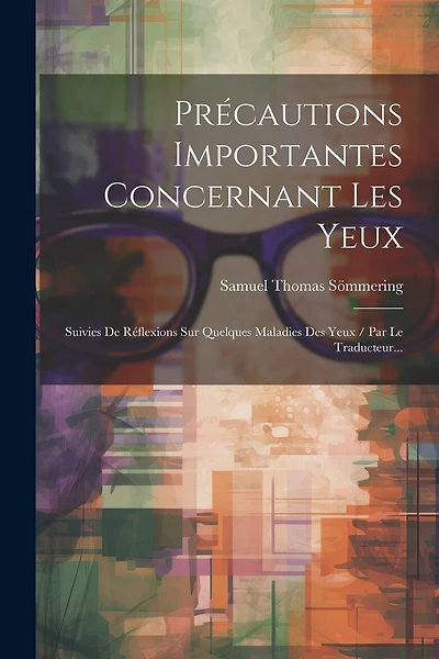 Précautions Importantes Concernant Les Yeux: Suivies De Réflexions Sur Quelques Maladies Des Yeux / Par Le Traducteur...