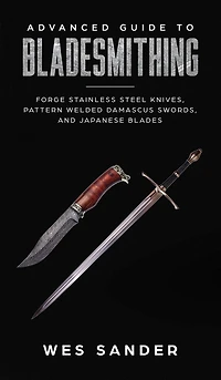 Advanced Guide to Bladesmithing: Forge Pattern Welded Damascus Swords, Japanese Blades, and Make Sword Scabbards