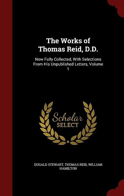 The Works of Thomas Reid, D.D.: Now Fully Collected, With Selections From His Unpublished Letters, Volume 1