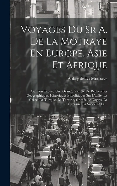 Voyages Du Sr A. De La Motraye En Europe, Asie Et Afrique: Ou L'on Trouve Une Grande Variété De Recherches Géographiques, Historiques Et Politiques Sur L'italie, La Grèce, La Turquie, La Tartarie, Crimée Et Nogaye La Circassie, La Suède Et La...